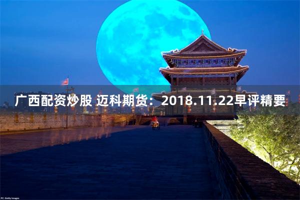 广西配资炒股 迈科期货：2018.11.22早评精要