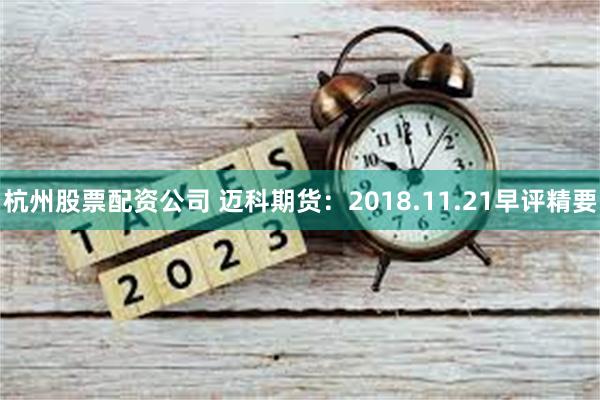 杭州股票配资公司 迈科期货：2018.11.21早评精要