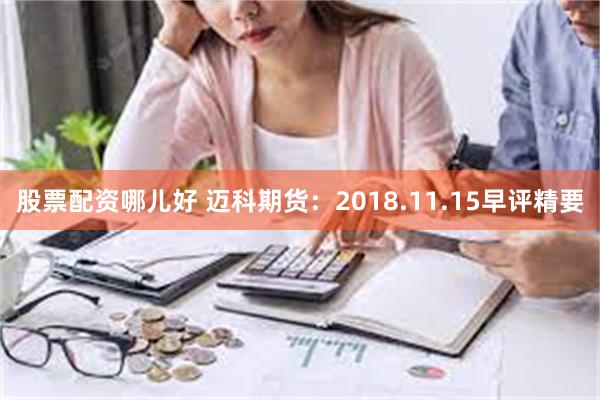 股票配资哪儿好 迈科期货：2018.11.15早评精要