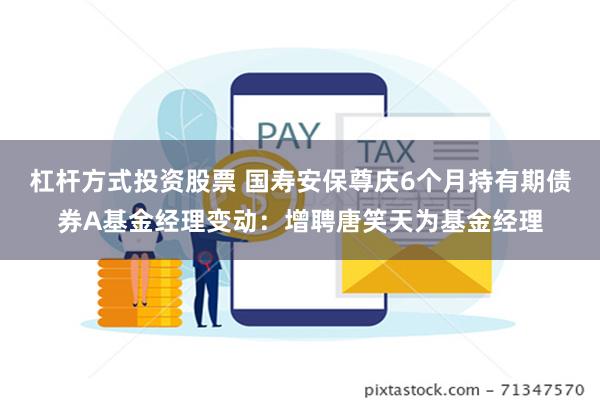 杠杆方式投资股票 国寿安保尊庆6个月持有期债券A基金经理变动：增聘唐笑天为基金经理