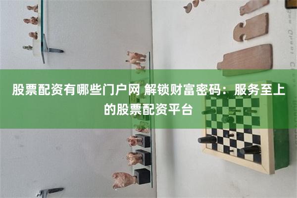 股票配资有哪些门户网 解锁财富密码：服务至上的股票配资平台