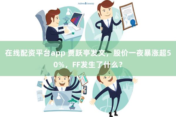 在线配资平台app 贾跃亭发文，股价一夜暴涨超50%，FF发