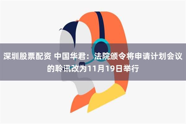 深圳股票配资 中国华君：法院颁令将申请计划会议的聆讯改为11