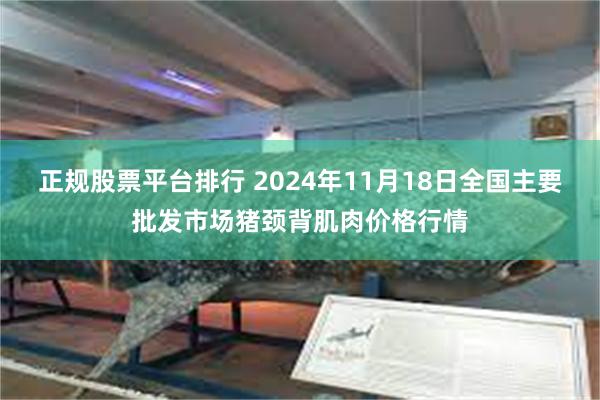 正规股票平台排行 2024年11月18日全国主要批发市场猪颈