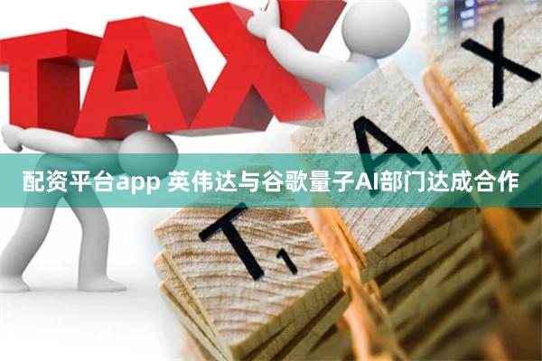 配资平台app 英伟达与谷歌量子AI部门达成合作