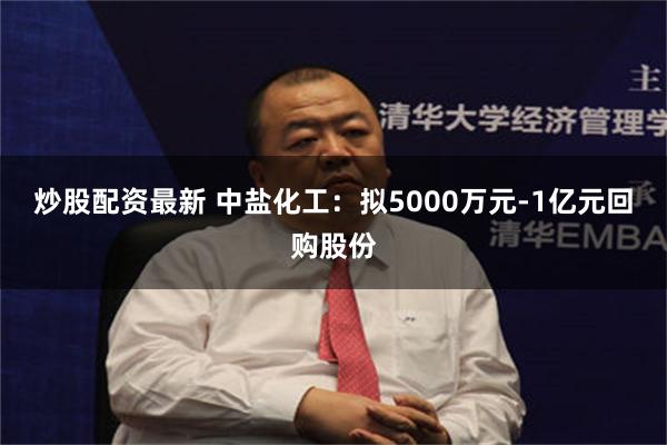 炒股配资最新 中盐化工：拟5000万元-1亿元回购股份