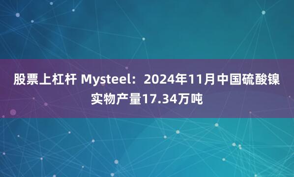 股票上杠杆 Mysteel：2024年11月中国硫酸镍实物产量17.34万吨