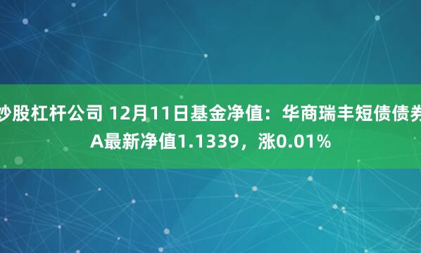 炒股杠杆公司 12月11日基金净值：华商瑞丰短债债券A最新净值1.1339，涨0.01%