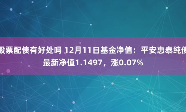 股票配债有好处吗 12月11日基金净值：平安惠泰纯债最新净值1.1497，涨0.07%