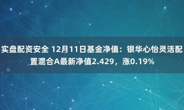 实盘配资安全 12月11日基金净值：银华心怡灵活配置混合A最新净值2.429，涨0.19%