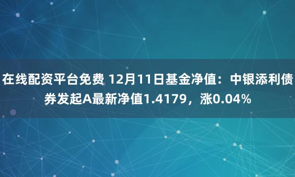 在线配资平台免费 12月11日基金净值：中银添利债券发起A最新净值1.4179，涨0.04%