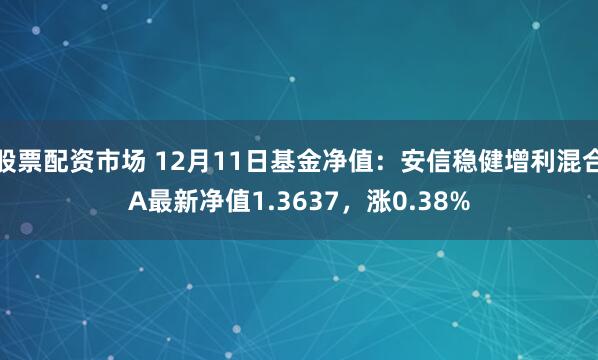 股票配资市场 12月11日基金净值：安信稳健增利混合A最新净值1.3637，涨0.38%