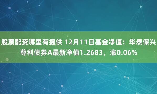 股票配资哪里有提供 12月11日基金净值：华泰保兴尊利债券A最新净值1.2683，涨0.06%