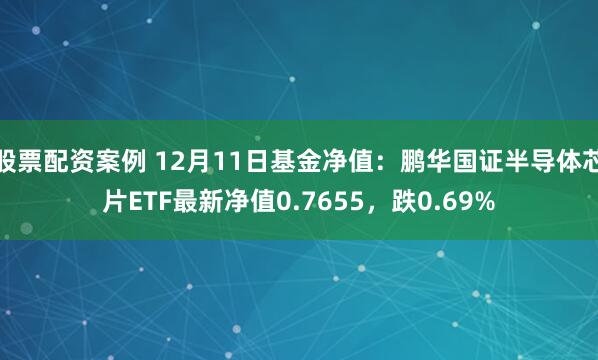 股票配资案例 12月11日基金净值：鹏华国证半导体芯片ETF最新净值0.7655，跌0.69%