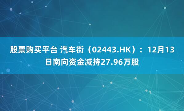 股票购买平台 汽车街（02443.HK）：12月13日南向资金减持27.96万股