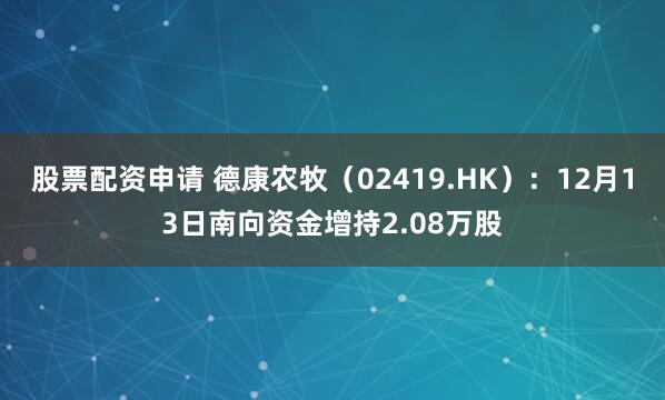 股票配资申请 德康农牧（02419.HK）：12月13日南向资金增持2.08万股