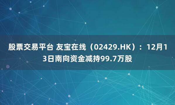 股票交易平台 友宝在线（02429.HK）：12月13日南向资金减持99.7万股