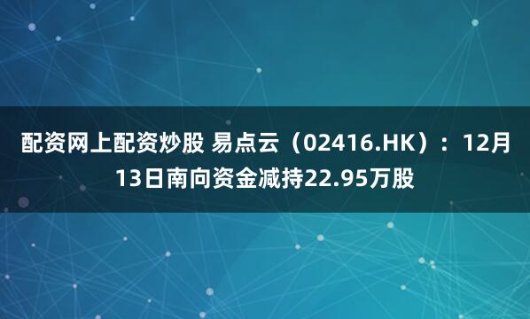 配资网上配资炒股 易点云（02416.HK）：12月13日南向资金减持22.95万股