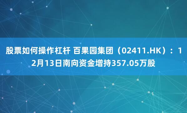 股票如何操作杠杆 百果园集团（02411.HK）：12月13日南向资金增持357.05万股