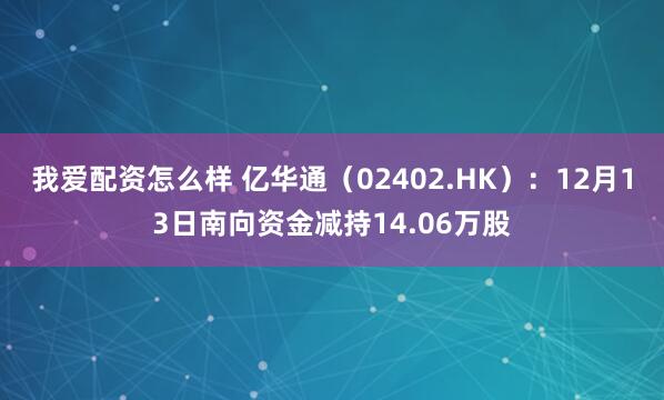 我爱配资怎么样 亿华通（02402.HK）：12月13日南向资金减持14.06万股