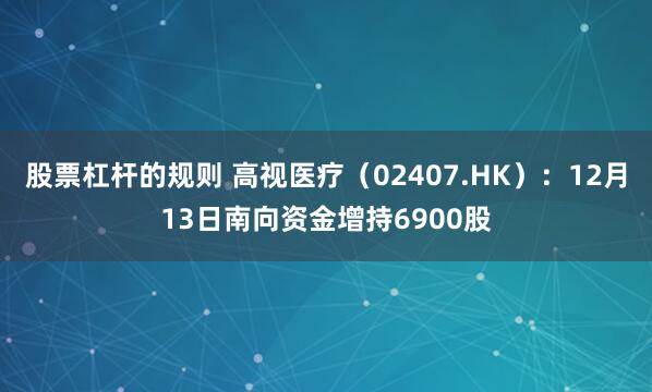 股票杠杆的规则 高视医疗（02407.HK）：12月13日南向资金增持6900股