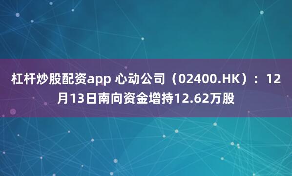 杠杆炒股配资app 心动公司（02400.HK）：12月13日南向资金增持12.62万股