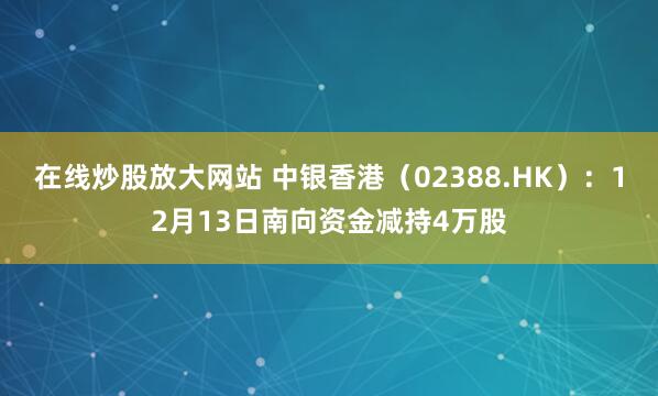 在线炒股放大网站 中银香港（02388.HK）：12月13日南向资金减持4万股