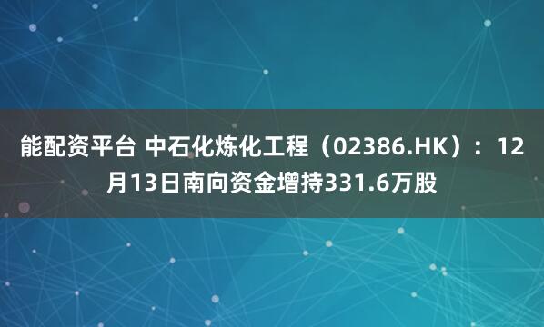 能配资平台 中石化炼化工程（02386.HK）：12月13日南向资金增持331.6万股