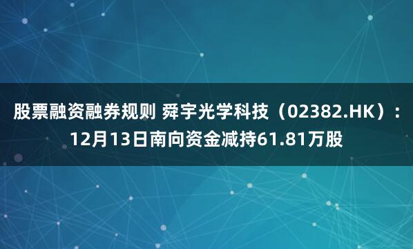 股票融资融券规则 舜宇光学科技（02382.HK）：12月13日南向资金减持61.81万股