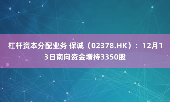 杠杆资本分配业务 保诚（02378.HK）：12月13日南向资金增持3350股