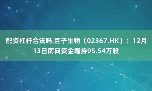 配资杠杆合法吗 巨子生物（02367.HK）：12月13日南向资金增持95.54万股