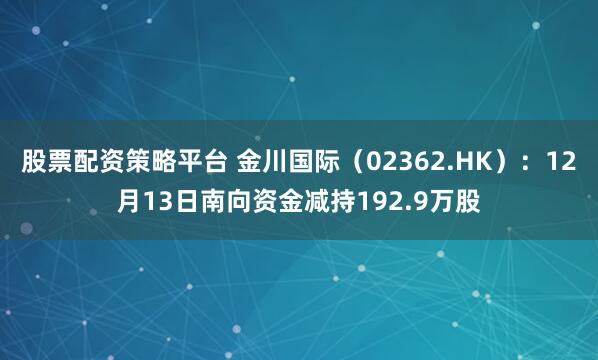 股票配资策略平台 金川国际（02362.HK）：12月13日南向资金减持192.9万股