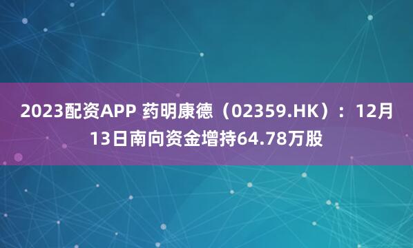 2023配资APP 药明康德（02359.HK）：12月13日南向资金增持64.78万股