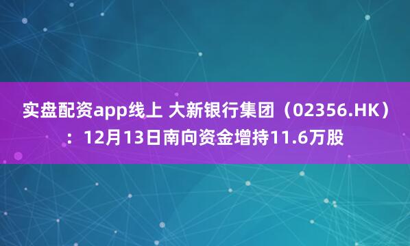 实盘配资app线上 大新银行集团（02356.HK）：12月13日南向资金增持11.6万股