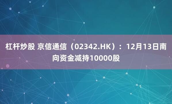 杠杆炒股 京信通信（02342.HK）：12月13日南向资金减持10000股