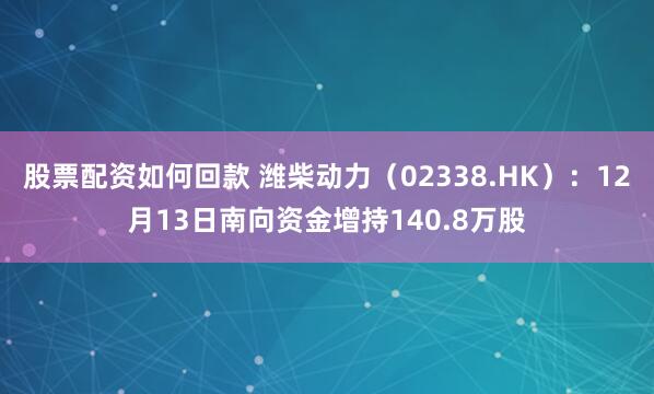 股票配资如何回款 潍柴动力（02338.HK）：12月13日南向资金增持140.8万股