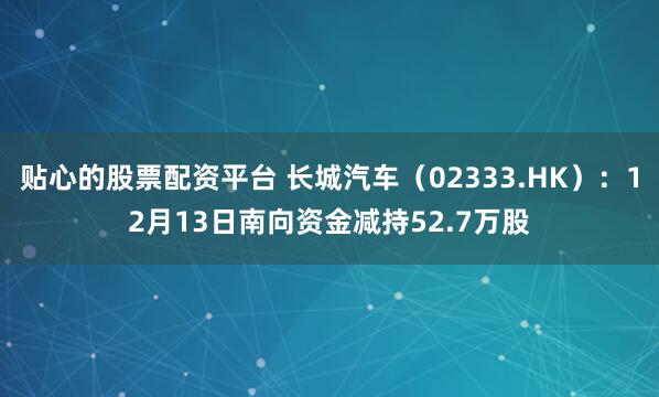 贴心的股票配资平台 长城汽车（02333.HK）：12月13日南向资金减持52.7万股