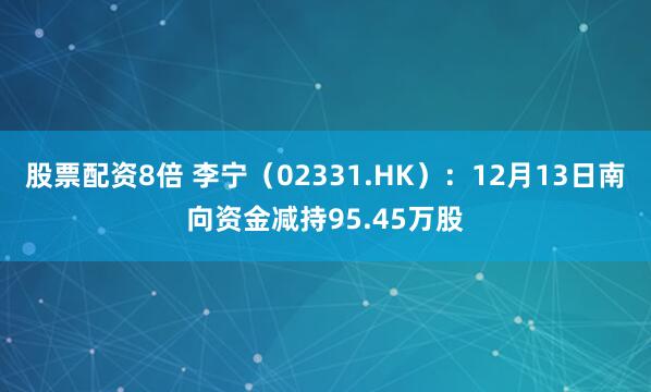 股票配资8倍 李宁（02331.HK）：12月13日南向资金减持95.45万股