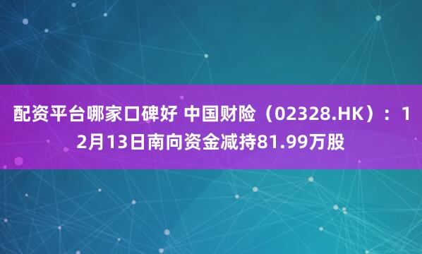 配资平台哪家口碑好 中国财险（02328.HK）：12月13日南向资金减持81.99万股