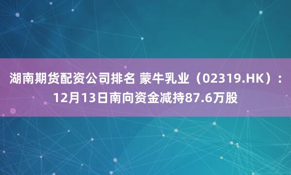 湖南期货配资公司排名 蒙牛乳业（02319.HK）：12月13日南向资金减持87.6万股