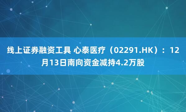 线上证券融资工具 心泰医疗（02291.HK）：12月13日南向资金减持4.2万股