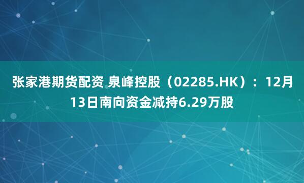 张家港期货配资 泉峰控股（02285.HK）：12月13日南向资金减持6.29万股