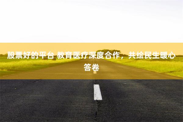 股票好的平台 教育医疗深度合作，共绘民生暖心答卷