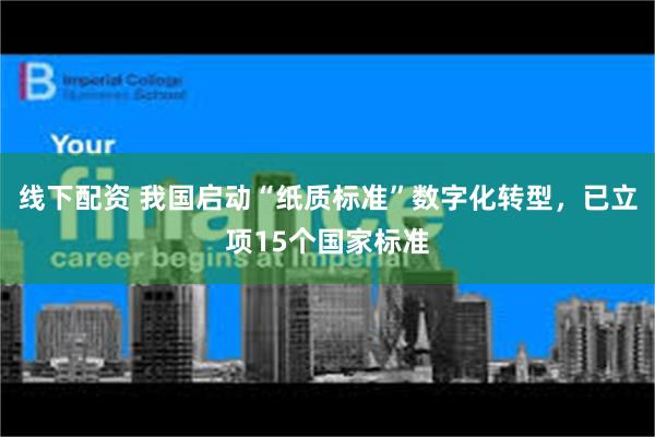 线下配资 我国启动“纸质标准”数字化转型，已立项15个国家标准