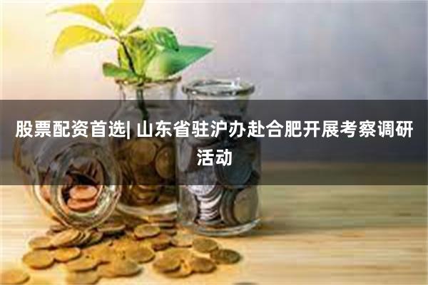 股票配资首选| 山东省驻沪办赴合肥开展考察调研活动