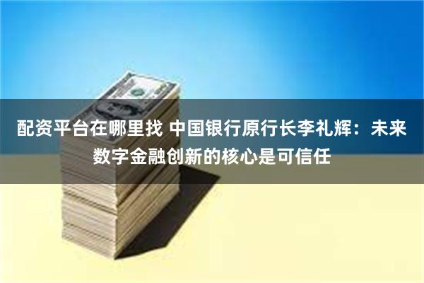 配资平台在哪里找 中国银行原行长李礼辉：未来数字金融创新的核心是可信任