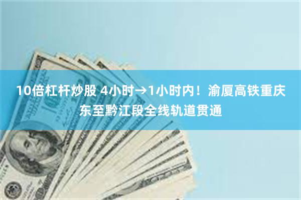 10倍杠杆炒股 4小时→1小时内！渝厦高铁重庆东至黔江段全线轨道贯通