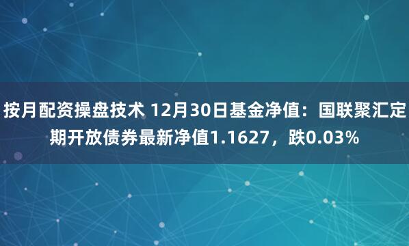 按月配资操盘技术 12月30日基金净值：国联聚汇定期开放债券最新净值1.1627，跌0.03%