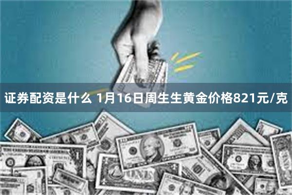 证券配资是什么 1月16日周生生黄金价格821元/克