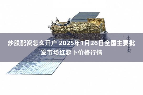 炒股配资怎么开户 2025年1月26日全国主要批发市场红萝卜价格行情